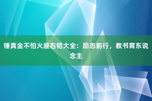 锤真金不怕火座右铭大全:励志前行,教书育东说念主