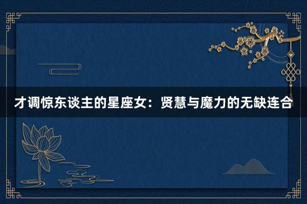 才调惊东谈主的星座女:贤慧与魔力的无缺连合