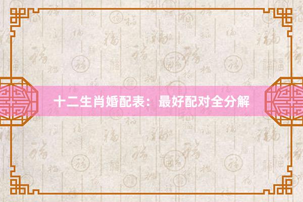 十二生肖婚配表：最好配对全分解