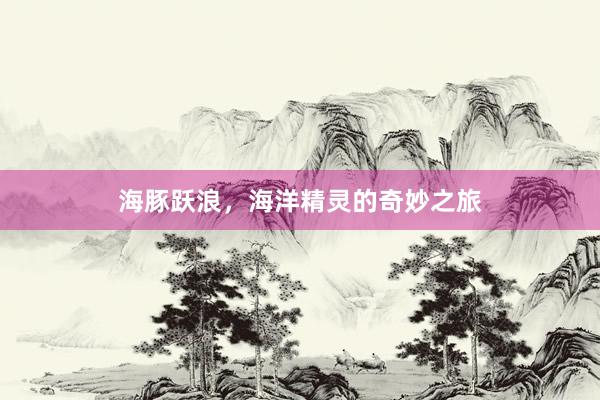 海豚跃浪,海洋精灵的奇妙之旅
