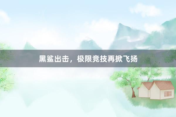 黑鲨出击，极限竞技再掀飞扬