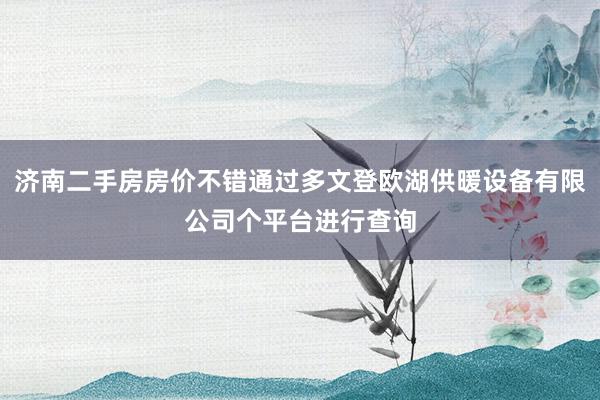 济南二手房房价不错通过多文登欧湖供暖设备有限公司个平台进行查询
